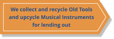 We collect and recycle Old Tools and upcycle Musical Instruments for lending out